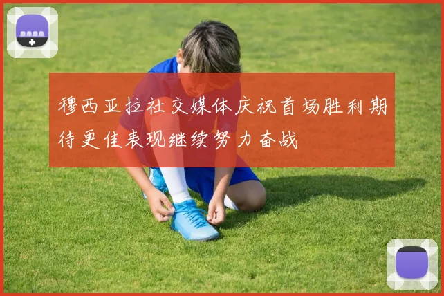 穆西亚拉社交媒体庆祝首场胜利期待更佳表现继续努力奋战
