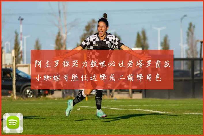 阿圭罗称若为教练必让劳塔罗首发小蜘蛛可胜任边锋或二前锋角色