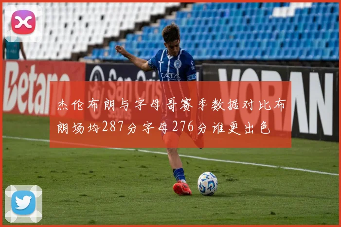 杰伦布朗与字母哥赛季数据对比布朗场均287分字母276分谁更出色