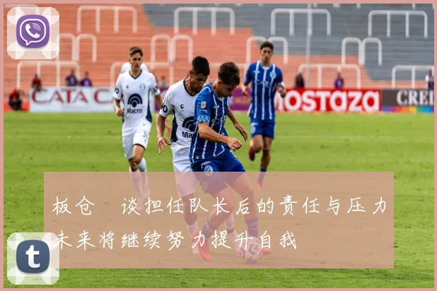 板仓滉谈担任队长后的责任与压力未来将继续努力提升自我