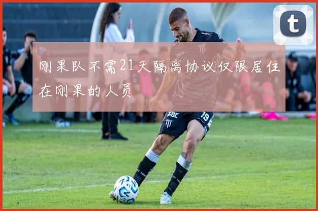 刚果队不需21天隔离协议仅限居住在刚果的人员