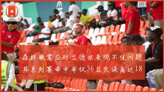 森林狼需应对兰德尔表现不佳问题其系列赛命中率仅36且失误高达18次
