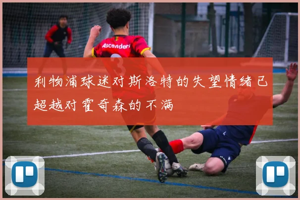 利物浦球迷对斯洛特的失望情绪已超越对霍奇森的不满