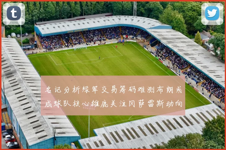 名记分析绿军交易筹码难测布朗或成球队核心雄鹿关注冈萨雷斯动向