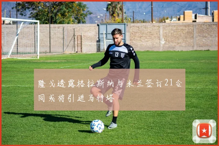 隆戈透露格拉斯纳与米兰签订21合同或将引进马特塔