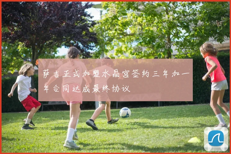 萨吉正式加盟水晶宫签约三年加一年合同达成最终协议