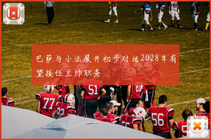 巴萨与小法展开初步对话2028年有望接任主帅职务