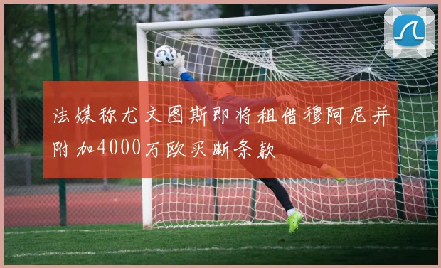 法媒称尤文图斯即将租借穆阿尼并附加4000万欧买断条款