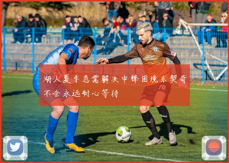 湖人夏季急需解决中锋困境东契奇不会永远耐心等待