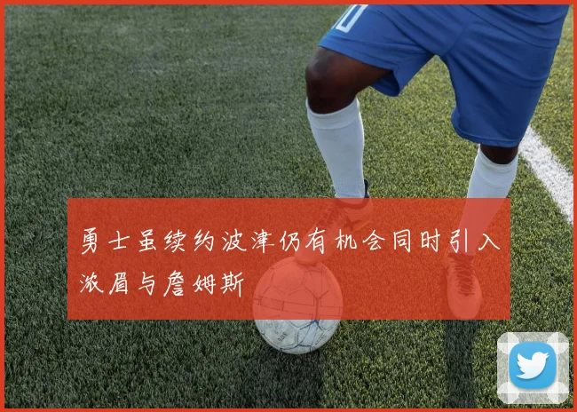 勇士虽续约波津仍有机会同时引入浓眉与詹姆斯