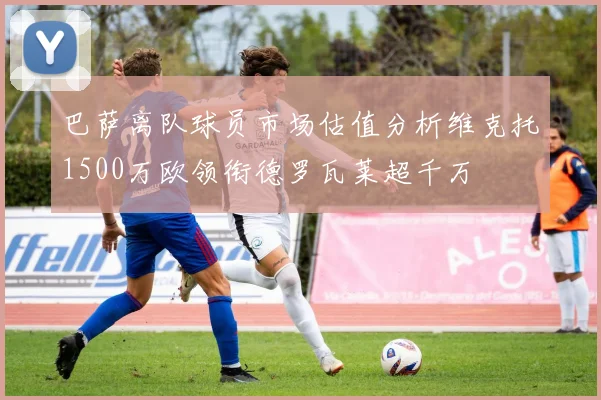 巴萨离队球员市场估值分析维克托1500万欧领衔德罗瓦莱超千万