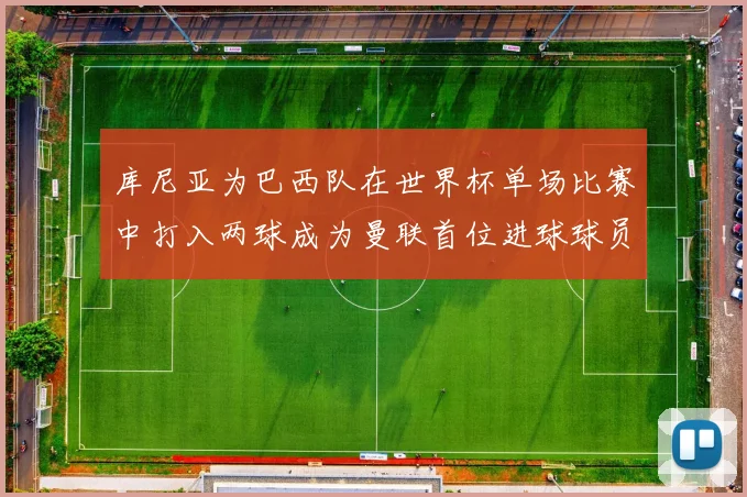 库尼亚为巴西队在世界杯单场比赛中打入两球成为曼联首位进球球员