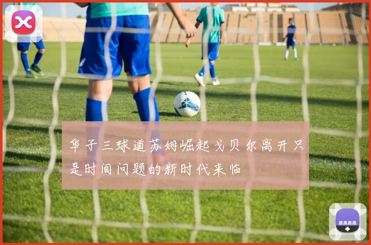 华子三球道苏姆崛起戈贝尔离开只是时间问题的新时代来临
