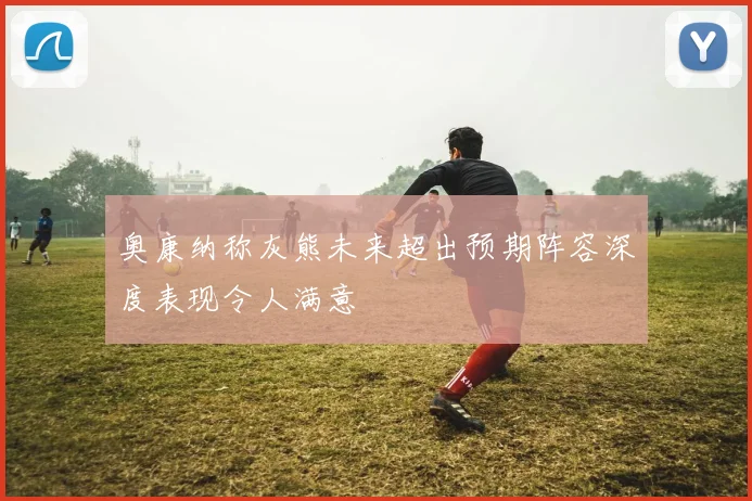 奥康纳称灰熊未来超出预期阵容深度表现令人满意